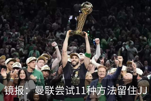 镜报：曼联尝试11种方法留住JJ·加布里埃尔，但他还是要离队